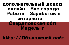 дополнительный доход  онлайн - Все города Работа » Заработок в интернете   . Свердловская обл.,Ивдель г.